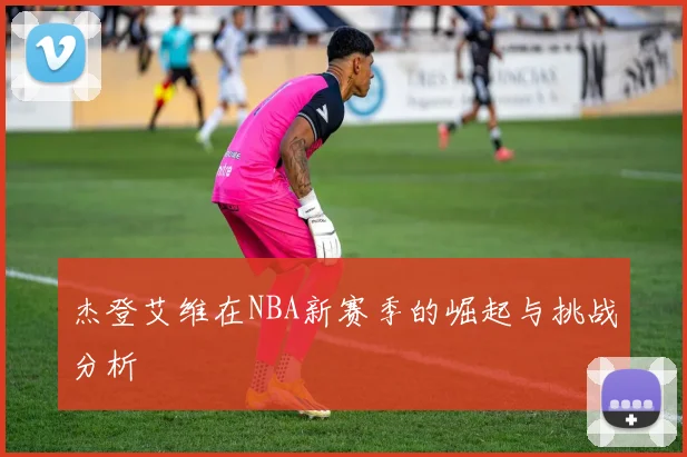 杰登艾维在NBA新赛季的崛起与挑战分析