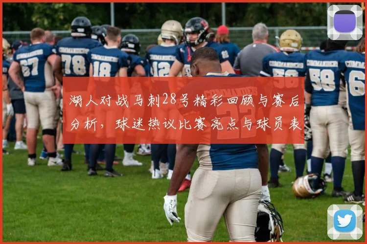 湖人对战马刺28号精彩回顾与赛后分析，球迷热议比赛亮点与球员表现