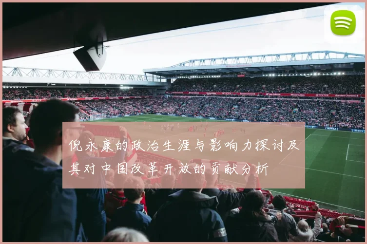 倪永康的政治生涯与影响力探讨及其对中国改革开放的贡献分析