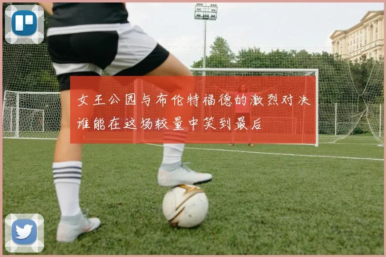 女王公园与布伦特福德的激烈对决谁能在这场较量中笑到最后