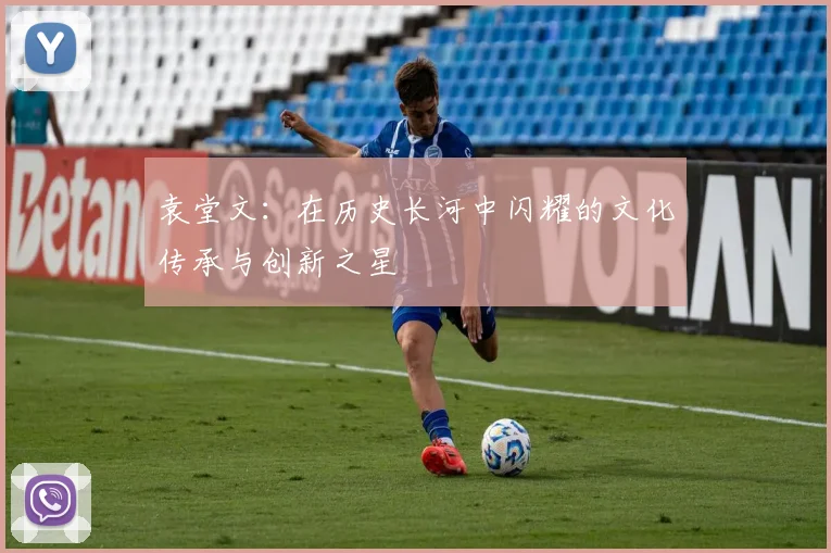 袁堂文：在历史长河中闪耀的文化传承与创新之星